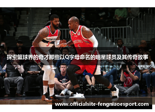 探索篮球界的奇才那些以Q字母命名的明星球员及其传奇故事
