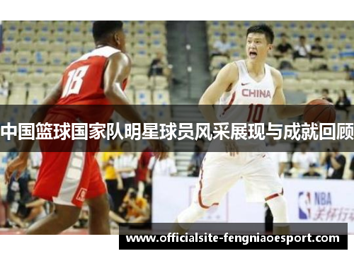 中国篮球国家队明星球员风采展现与成就回顾