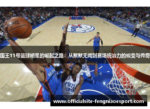 国王11号篮球明星的崛起之路：从默默无闻到赛场统治力的蜕变与传奇