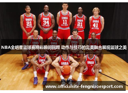 NBA全明星篮球赛精彩瞬间回顾 动作与技巧的完美融合展现篮球之美