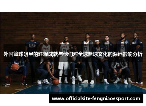 外国篮球明星的辉煌成就与他们对全球篮球文化的深远影响分析