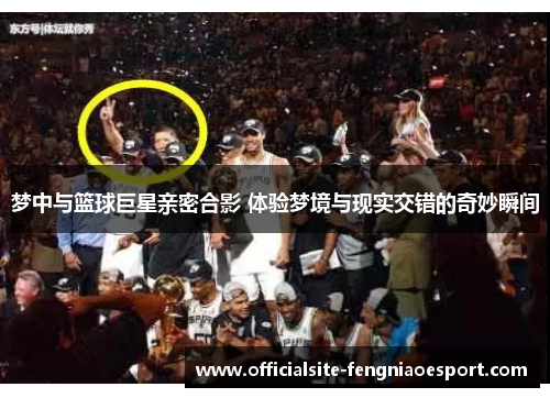 梦中与篮球巨星亲密合影 体验梦境与现实交错的奇妙瞬间