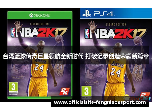 台湾篮球传奇巨星领航全新时代 打破记录创造荣耀新篇章