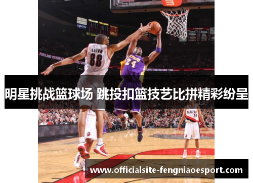 明星挑战篮球场 跳投扣篮技艺比拼精彩纷呈