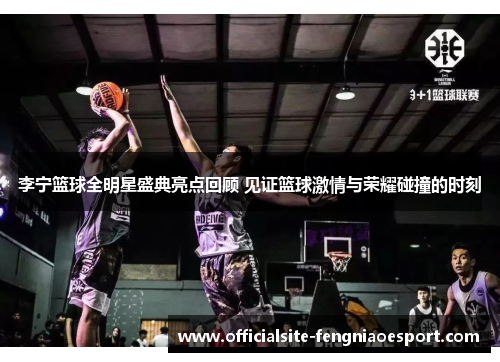 李宁篮球全明星盛典亮点回顾 见证篮球激情与荣耀碰撞的时刻