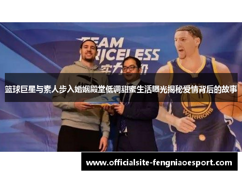 篮球巨星与素人步入婚姻殿堂低调甜蜜生活曝光揭秘爱情背后的故事