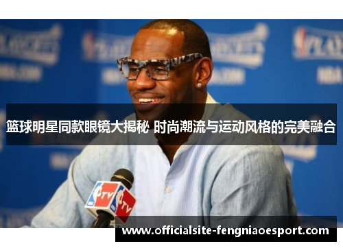 篮球明星同款眼镜大揭秘 时尚潮流与运动风格的完美融合