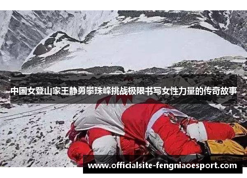 中国女登山家王静勇攀珠峰挑战极限书写女性力量的传奇故事