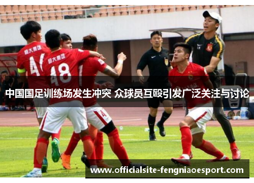 中国国足训练场发生冲突 众球员互殴引发广泛关注与讨论