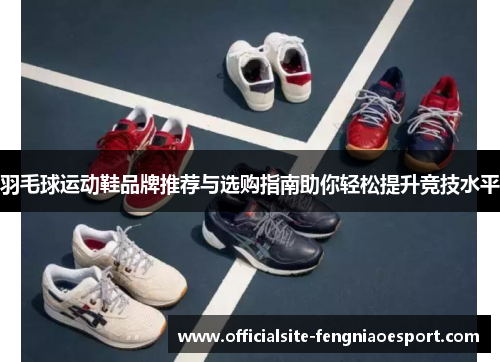羽毛球运动鞋品牌推荐与选购指南助你轻松提升竞技水平
