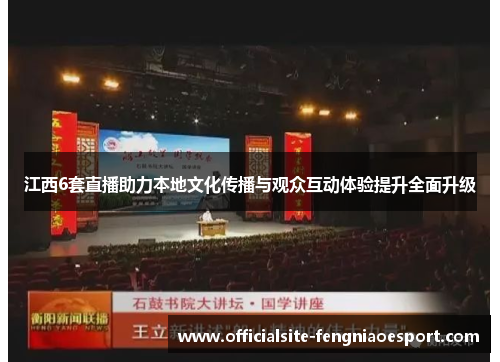 江西6套直播助力本地文化传播与观众互动体验提升全面升级