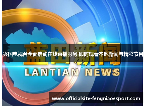 兴国电视台全面启动在线直播服务 即时观看本地新闻与精彩节目