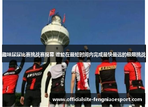 趣味尿尿比赛挑战赛揭幕 谁能在最短时间内完成最快最远的极限挑战
